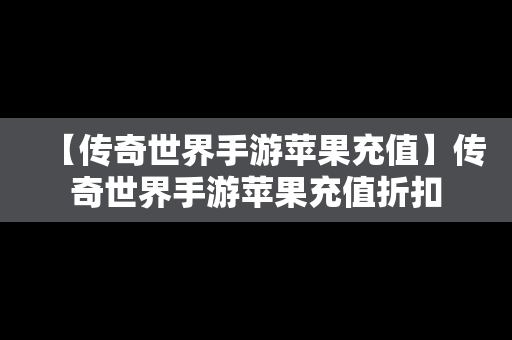 【传奇世界手游苹果充值】传奇世界手游苹果充值折扣