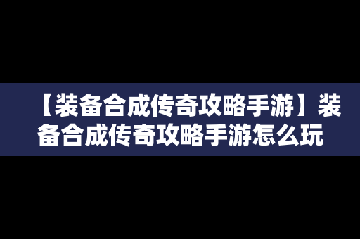 【装备合成传奇攻略手游】装备合成传奇攻略手游怎么玩