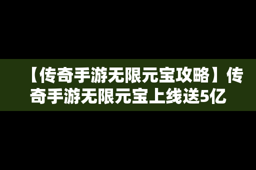 【传奇手游无限元宝攻略】传奇手游无限元宝上线送5亿