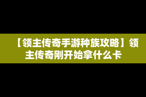 【领主传奇手游种族攻略】领主传奇刚开始拿什么卡