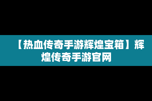 【热血传奇手游辉煌宝箱】辉煌传奇手游官网