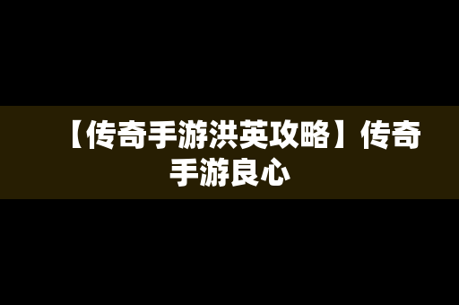 【传奇手游洪英攻略】传奇手游良心