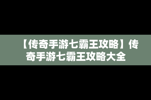 【传奇手游七霸王攻略】传奇手游七霸王攻略大全