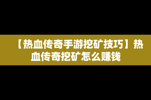 【热血传奇手游挖矿技巧】热血传奇挖矿怎么赚钱