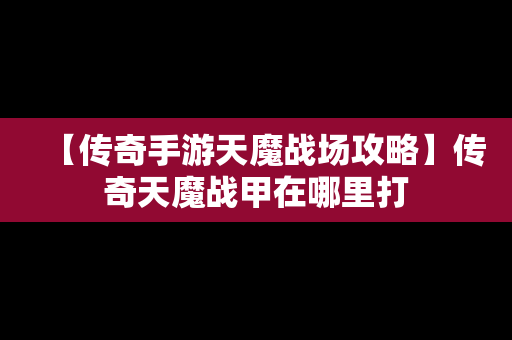 【传奇手游天魔战场攻略】传奇天魔战甲在哪里打