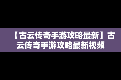 【古云传奇手游攻略最新】古云传奇手游攻略最新视频