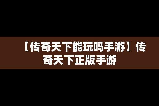 【传奇天下能玩吗手游】传奇天下正版手游