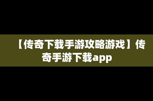 【传奇下载手游攻略游戏】传奇手游下载app