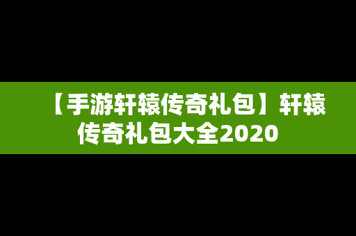 【手游轩辕传奇礼包】轩辕传奇礼包大全2020