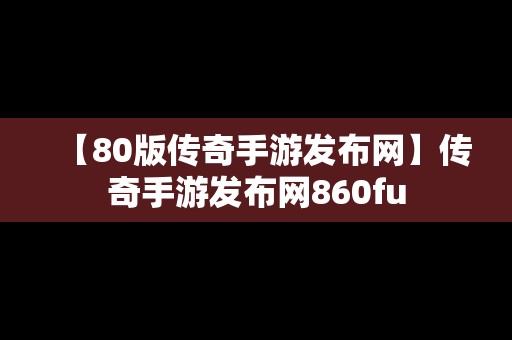 【80版传奇手游发布网】传奇手游发布网860fu