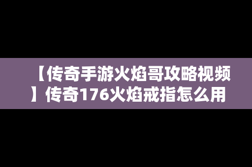 【传奇手游火焰哥攻略视频】传奇176火焰戒指怎么用