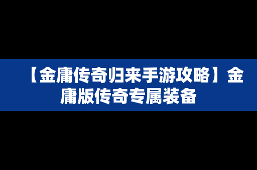 【金庸传奇归来手游攻略】金庸版传奇专属装备