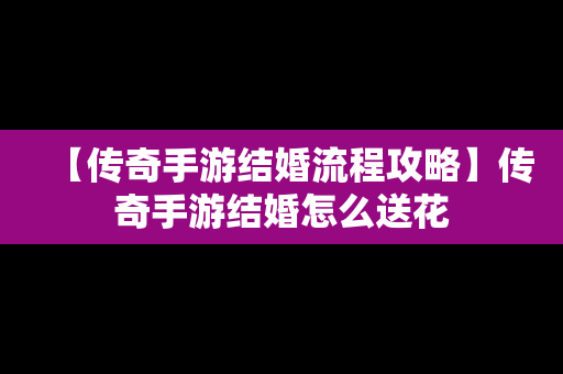 【传奇手游结婚流程攻略】传奇手游结婚怎么送花