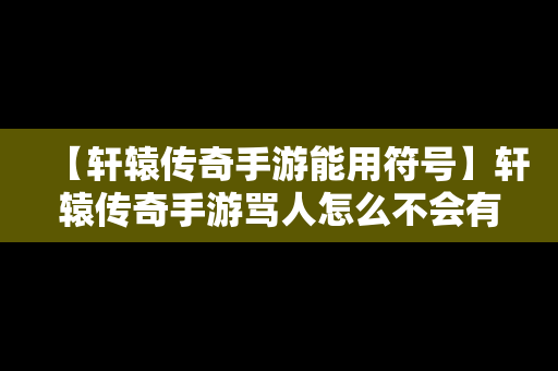 【轩辕传奇手游能用符号】轩辕传奇手游骂人怎么不会有乱码