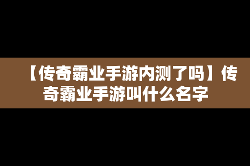 【传奇霸业手游内测了吗】传奇霸业手游叫什么名字