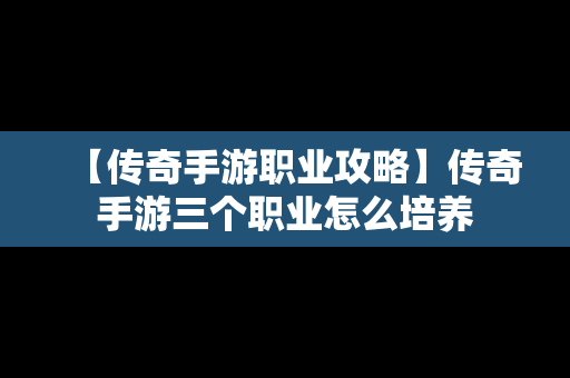 【传奇手游职业攻略】传奇手游三个职业怎么培养