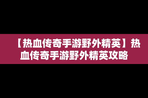 【热血传奇手游野外精英】热血传奇手游野外精英攻略