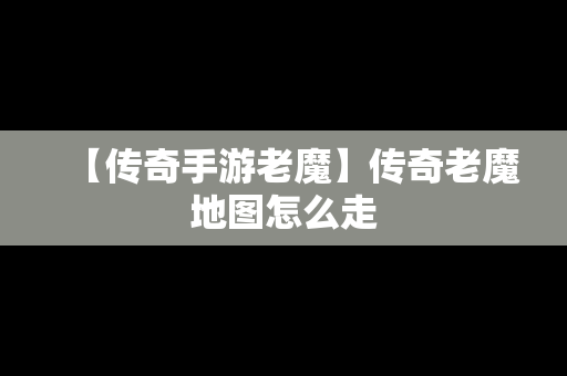 【传奇手游老魔】传奇老魔地图怎么走