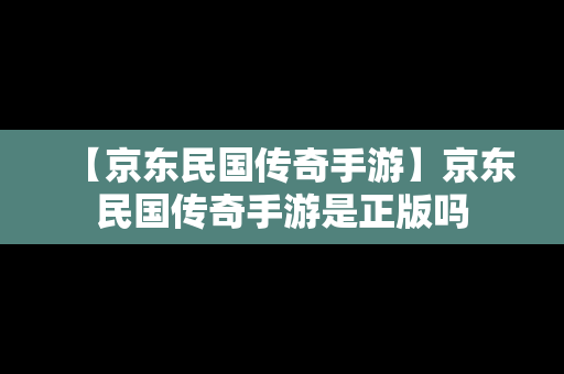 【京东民国传奇手游】京东民国传奇手游是正版吗