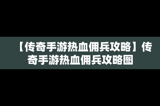 【传奇手游热血佣兵攻略】传奇手游热血佣兵攻略图