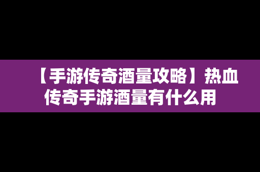 【手游传奇酒量攻略】热血传奇手游酒量有什么用