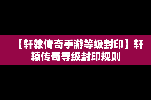 【轩辕传奇手游等级封印】轩辕传奇等级封印规则