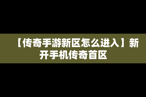 【传奇手游新区怎么进入】新开手机传奇首区