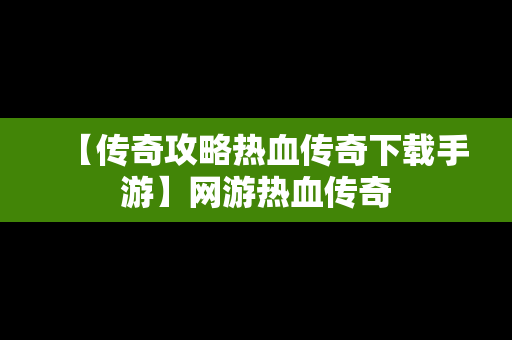 【传奇攻略热血传奇下载手游】网游热血传奇