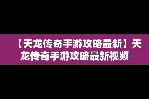 【天龙传奇手游攻略最新】天龙传奇手游攻略最新视频