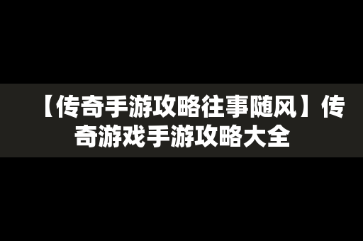 【传奇手游攻略往事随风】传奇游戏手游攻略大全