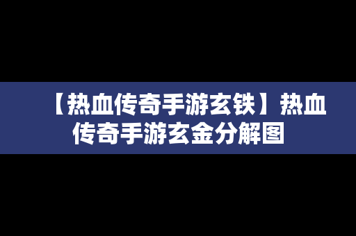 【热血传奇手游玄铁】热血传奇手游玄金分解图