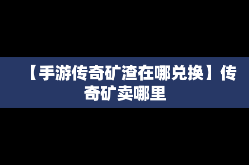 【手游传奇矿渣在哪兑换】传奇矿卖哪里