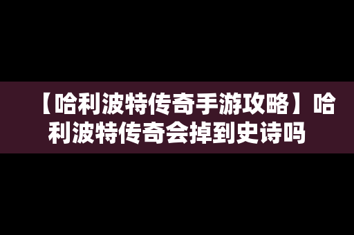 【哈利波特传奇手游攻略】哈利波特传奇会掉到史诗吗