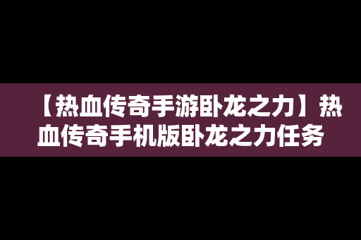 【热血传奇手游卧龙之力】热血传奇手机版卧龙之力任务