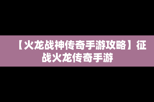 【火龙战神传奇手游攻略】征战火龙传奇手游