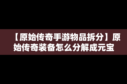 【原始传奇手游物品拆分】原始传奇装备怎么分解成元宝