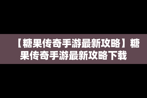 【糖果传奇手游最新攻略】糖果传奇手游最新攻略下载