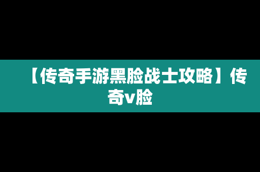 【传奇手游黑脸战士攻略】传奇v脸