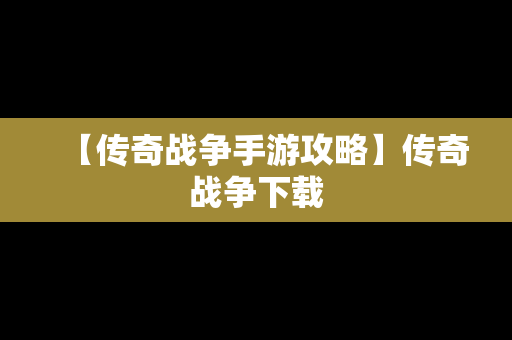 【传奇战争手游攻略】传奇战争下载