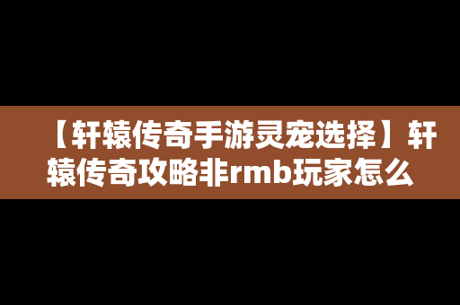 【轩辕传奇手游灵宠选择】轩辕传奇攻略非rmb玩家怎么玩灵宠