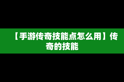 【手游传奇技能点怎么用】传奇的技能