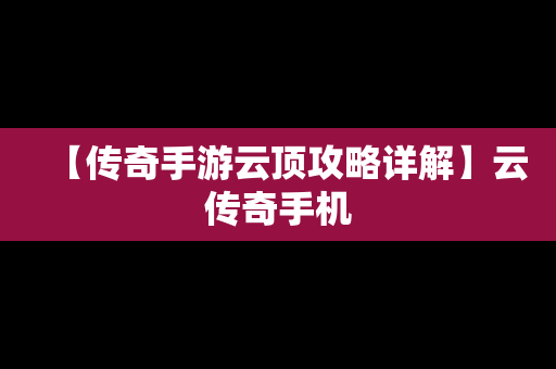 【传奇手游云顶攻略详解】云传奇手机