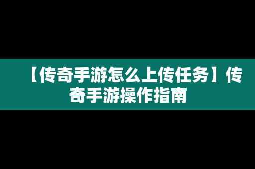 【传奇手游怎么上传任务】传奇手游操作指南