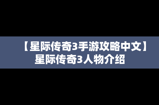 【星际传奇3手游攻略中文】星际传奇3人物介绍