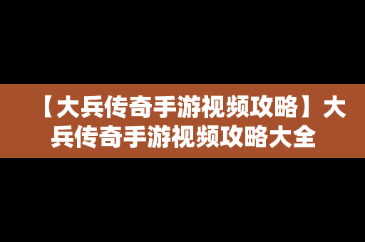 【大兵传奇手游视频攻略】大兵传奇手游视频攻略大全