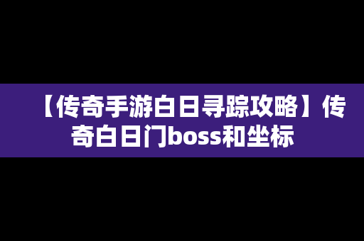 【传奇手游白日寻踪攻略】传奇白日门boss和坐标