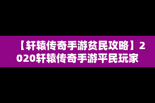 【轩辕传奇手游贫民攻略】2020轩辕传奇手游平民玩家选什么职业好