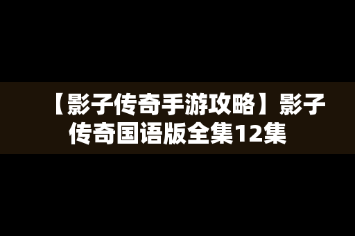 【影子传奇手游攻略】影子传奇国语版全集12集