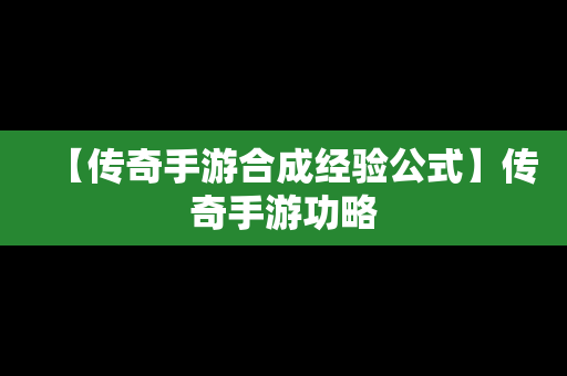 【传奇手游合成经验公式】传奇手游功略