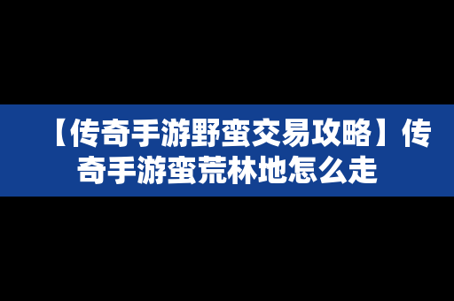 【传奇手游野蛮交易攻略】传奇手游蛮荒林地怎么走